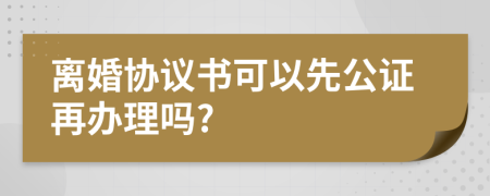 离婚协议书可以先公证再办理吗?