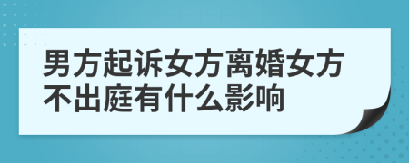 男方起诉女方离婚女方不出庭有什么影响