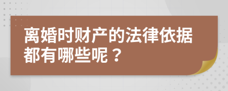 离婚时财产的法律依据都有哪些呢？