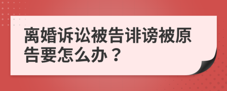 离婚诉讼被告诽谤被原告要怎么办？