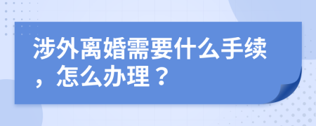 涉外离婚需要什么手续，怎么办理？