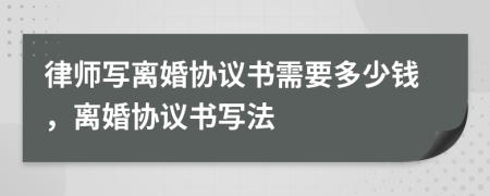 律师写离婚协议书需要多少钱，离婚协议书写法