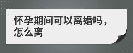 怀孕期间可以离婚吗，怎么离