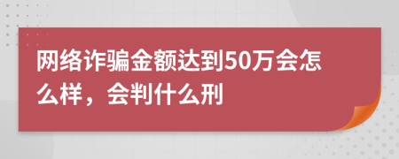 网络诈骗金额达到50万会怎么样，会判什么刑