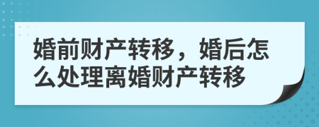 婚前财产转移，婚后怎么处理离婚财产转移