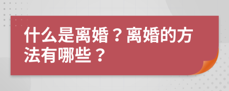 什么是离婚？离婚的方法有哪些？
