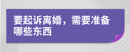 要起诉离婚，需要准备哪些东西