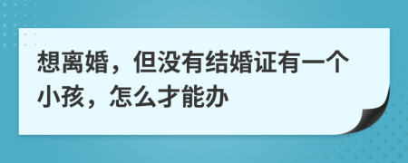 想离婚，但没有结婚证有一个小孩，怎么才能办