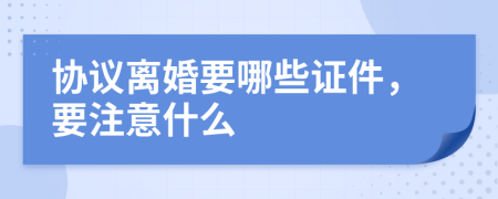 协议离婚要哪些证件，要注意什么