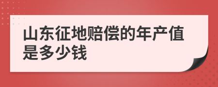 山东征地赔偿的年产值是多少钱