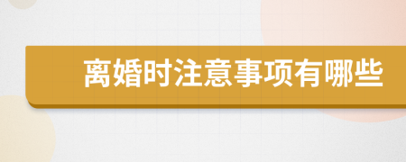 离婚时注意事项有哪些