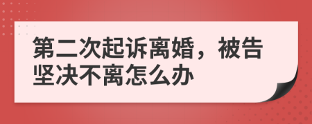 第二次起诉离婚，被告坚决不离怎么办