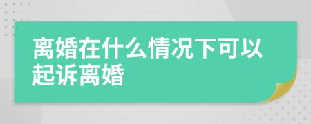 离婚在什么情况下可以起诉离婚