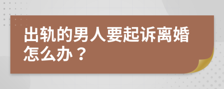 出轨的男人要起诉离婚怎么办？