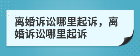 离婚诉讼哪里起诉，离婚诉讼哪里起诉