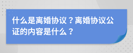 什么是离婚协议？离婚协议公证的内容是什么？