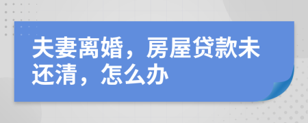 夫妻离婚，房屋贷款未还清，怎么办