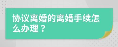 协议离婚的离婚手续怎么办理？