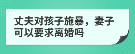 丈夫对孩子施暴，妻子可以要求离婚吗