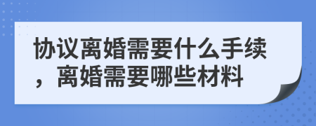 协议离婚需要什么手续，离婚需要哪些材料