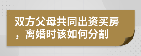 双方父母共同出资买房，离婚时该如何分割