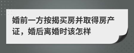 婚前一方按揭买房并取得房产证，婚后离婚时该怎样