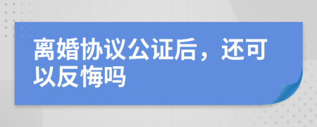 离婚协议公证后，还可以反悔吗