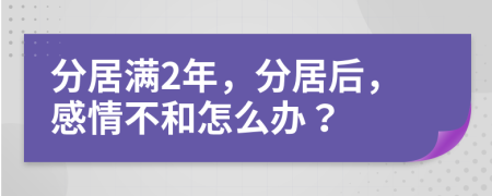 分居满2年，分居后，感情不和怎么办？