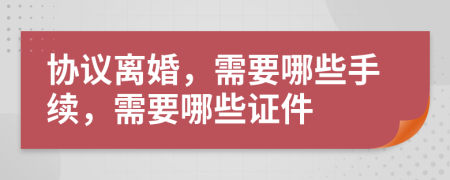 协议离婚，需要哪些手续，需要哪些证件