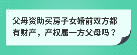 父母资助买房子女婚前双方都有财产，产权属一方父母吗？