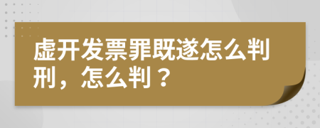 虚开发票罪既遂怎么判刑，怎么判？