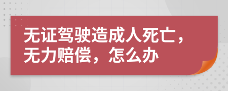 无证驾驶造成人死亡，无力赔偿，怎么办