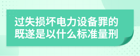 过失损坏电力设备罪的既遂是以什么标准量刑