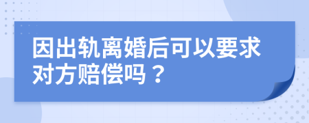 因出轨离婚后可以要求对方赔偿吗？