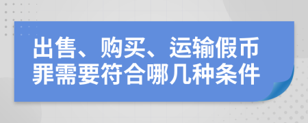 出售、购买、运输假币罪需要符合哪几种条件