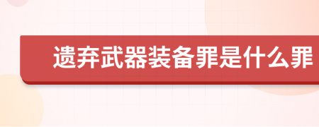 遗弃武器装备罪是什么罪