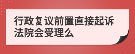 行政复议前置直接起诉法院会受理么