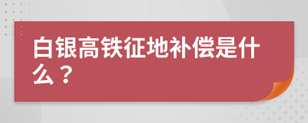 白银高铁征地补偿是什么？