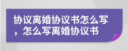 协议离婚协议书怎么写，怎么写离婚协议书