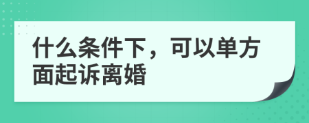 什么条件下，可以单方面起诉离婚