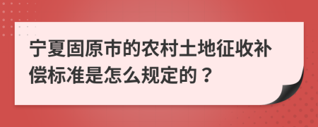 宁夏固原市的农村土地征收补偿标准是怎么规定的？