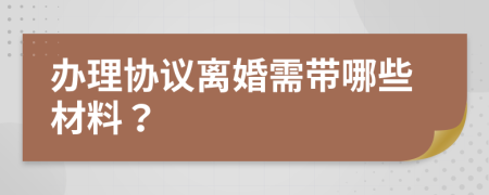 办理协议离婚需带哪些材料？