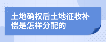 土地确权后土地征收补偿是怎样分配的