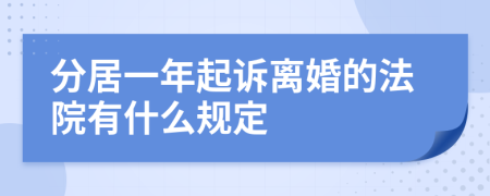 分居一年起诉离婚的法院有什么规定