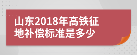 山东2018年高铁征地补偿标准是多少