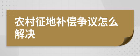 农村征地补偿争议怎么解决