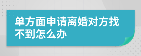 单方面申请离婚对方找不到怎么办