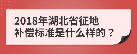 2018年湖北省征地补偿标准是什么样的？