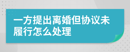 一方提出离婚但协议未履行怎么处理