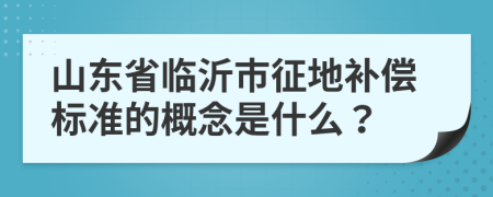 山东省临沂市征地补偿标准的概念是什么？